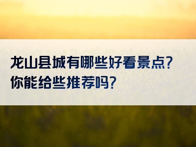 龙山县城有哪些好看景点？你能给些推荐吗？