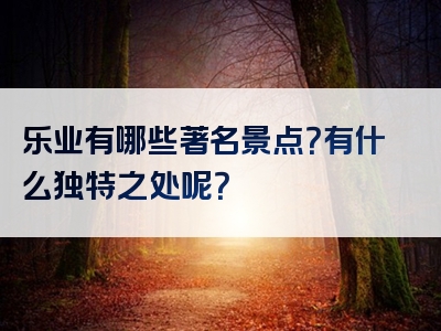 乐业有哪些著名景点？有什么独特之处呢？