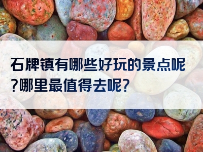 石牌镇有哪些好玩的景点呢？哪里最值得去呢？