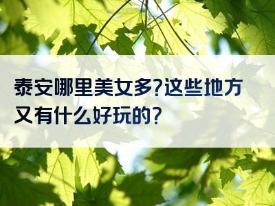 泰安哪里美女多？这些地方又有什么好玩的？