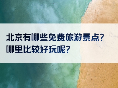 北京有哪些免费旅游景点？哪里比较好玩呢？