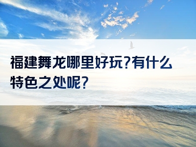 福建舞龙哪里好玩？有什么特色之处呢？