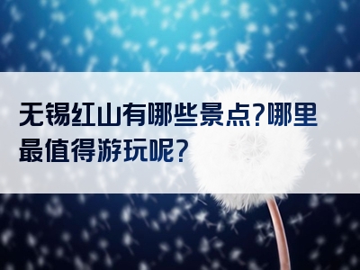 无锡红山有哪些景点？哪里最值得游玩呢？
