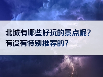 北城有哪些好玩的景点呢？有没有特别推荐的？
