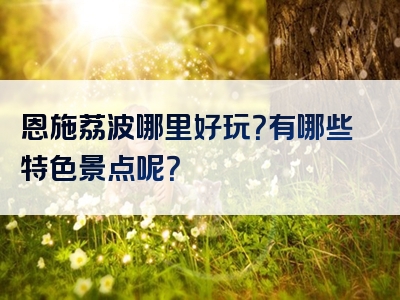 恩施荔波哪里好玩？有哪些特色景点呢？