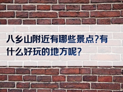 八乡山附近有哪些景点？有什么好玩的地方呢？