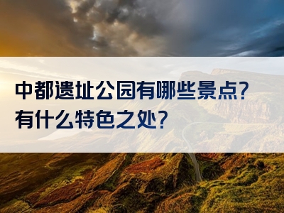 中都遗址公园有哪些景点？有什么特色之处？