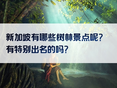 新加坡有哪些树林景点呢？有特别出名的吗？