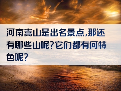 河南嵩山是出名景点，那还有哪些山呢？它们都有何特色呢？