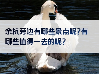 余杭旁边有哪些景点呢？有哪些值得一去的呢？