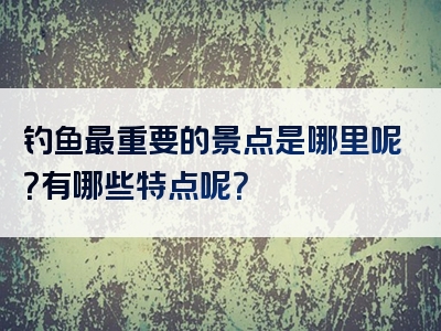钓鱼最重要的景点是哪里呢？有哪些特点呢？
