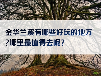 金华兰溪有哪些好玩的地方？哪里最值得去呢？