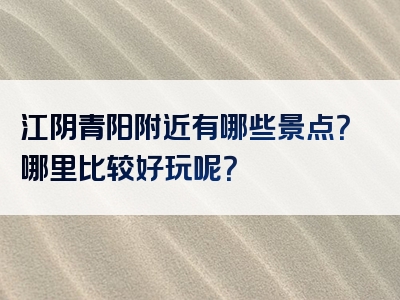 江阴青阳附近有哪些景点？哪里比较好玩呢？