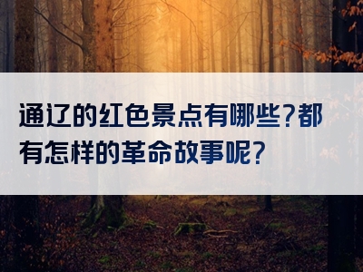 通辽的红色景点有哪些？都有怎样的革命故事呢？