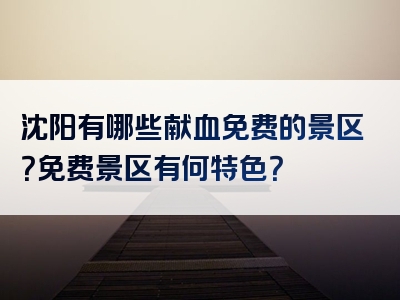 沈阳有哪些献血免费的景区？免费景区有何特色？