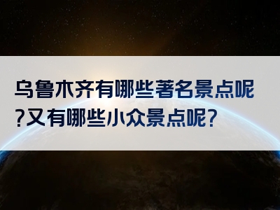 乌鲁木齐有哪些著名景点呢？又有哪些小众景点呢？