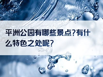 平洲公园有哪些景点？有什么特色之处呢？