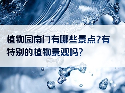 植物园南门有哪些景点？有特别的植物景观吗？