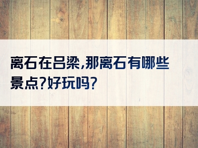 离石在吕梁，那离石有哪些景点？好玩吗？