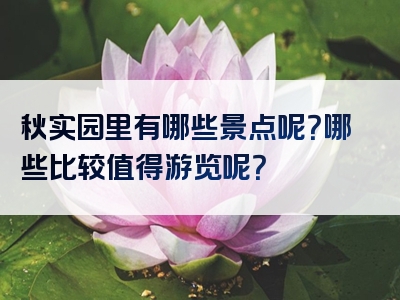 秋实园里有哪些景点呢？哪些比较值得游览呢？