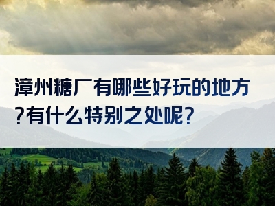 漳州糖厂有哪些好玩的地方？有什么特别之处呢？