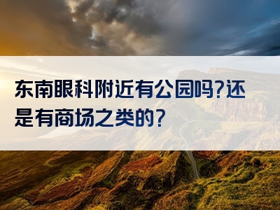 东南眼科附近有公园吗？还是有商场之类的？