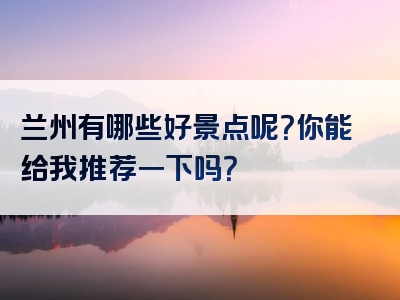 兰州有哪些好景点呢？你能给我推荐一下吗？