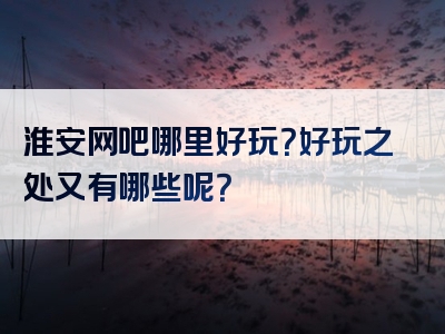 淮安网吧哪里好玩？好玩之处又有哪些呢？
