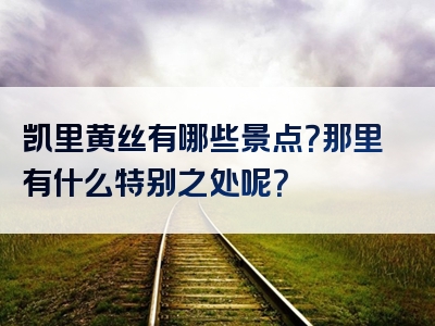 凯里黄丝有哪些景点？那里有什么特别之处呢？