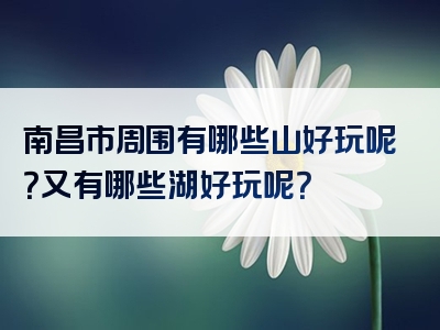 南昌市周围有哪些山好玩呢？又有哪些湖好玩呢？