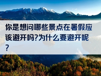 你是想问哪些景点在暑假应该避开吗？为什么要避开呢？