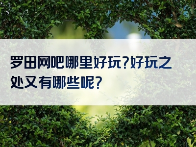 罗田网吧哪里好玩？好玩之处又有哪些呢？