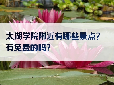 太湖学院附近有哪些景点？有免费的吗？