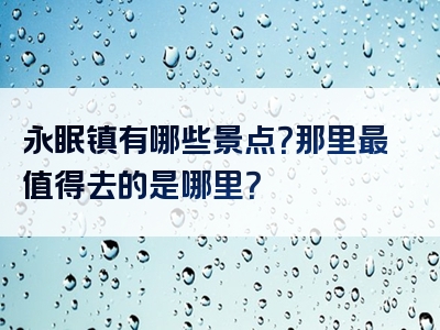 永眠镇有哪些景点？那里最值得去的是哪里？