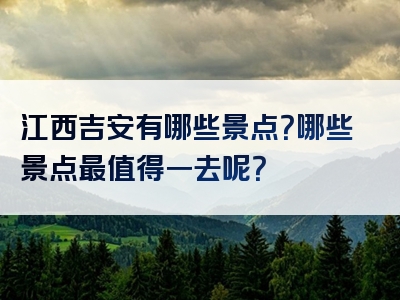 江西吉安有哪些景点？哪些景点最值得一去呢？