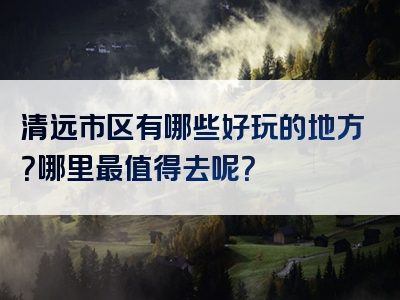 清远市区有哪些好玩的地方？哪里最值得去呢？