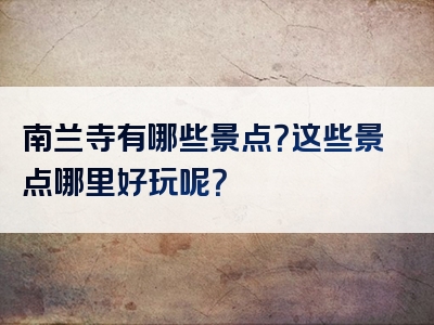 南兰寺有哪些景点？这些景点哪里好玩呢？