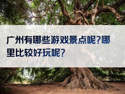 广州有哪些游戏景点呢？哪里比较好玩呢？