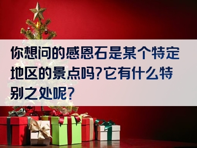 你想问的感恩石是某个特定地区的景点吗？它有什么特别之处呢？