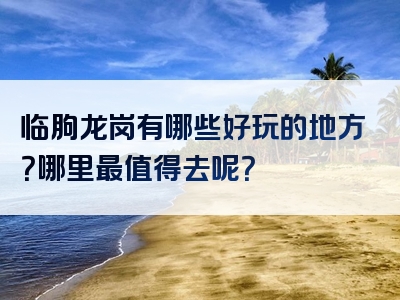临朐龙岗有哪些好玩的地方？哪里最值得去呢？