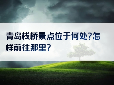 青岛栈桥景点位于何处？怎样前往那里？