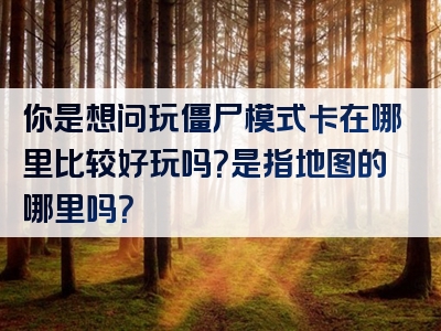 你是想问玩僵尸模式卡在哪里比较好玩吗？是指地图的哪里吗？