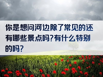 你是想问河边除了常见的还有哪些景点吗？有什么特别的吗？