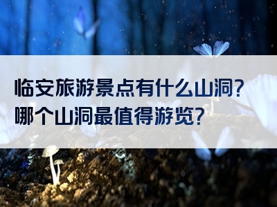 临安旅游景点有什么山洞？哪个山洞最值得游览？
