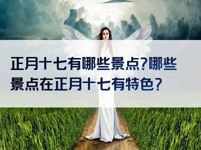 正月十七有哪些景点？哪些景点在正月十七有特色？