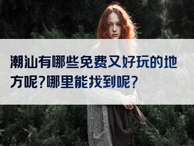 潮汕有哪些免费又好玩的地方呢？哪里能找到呢？