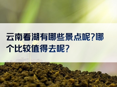 云南看湖有哪些景点呢？哪个比较值得去呢？