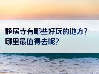 静居寺有哪些好玩的地方？哪里最值得去呢？