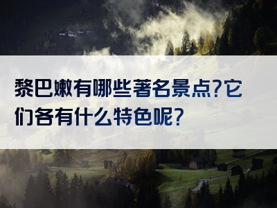 黎巴嫩有哪些著名景点？它们各有什么特色呢？