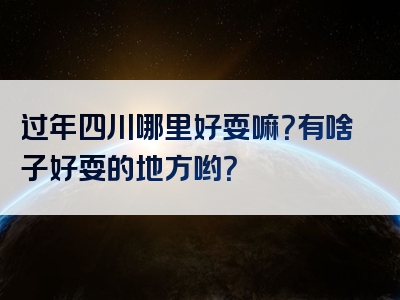 过年四川哪里好耍嘛？有啥子好耍的地方哟？